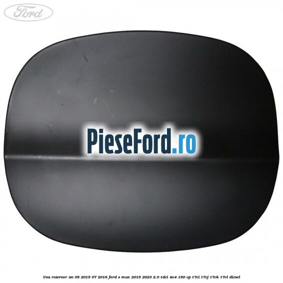 Usa rezervor an 05/2015-07/2018 Ford S-Max 2015-2023 2.0 TDCi 4x4 150 cp Usa rezervor an 05/2015-07/2018 Ford S-Max 2015-2023 2.0 TDCi 4x4 150 cp T7CI, T7CJ, T7CK, T7CL diesel
