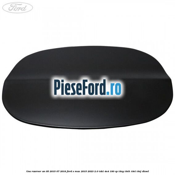 Usa rezervor an 05/2015-07/2018 Ford S-Max 2015-2023 2.0 TDCi 4x4 180 cp Usa rezervor an 05/2015-07/2018 Ford S-Max 2015-2023 2.0 TDCi 4x4 180 cp T8CG, T8CH, T8CI, T8CJ diesel