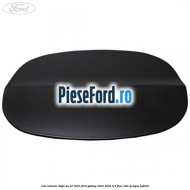 Usa rezervor dupa an 07/2018 Ford Galaxy 2015-2023 2.5 FHEV 190 cp BGCA hybrid