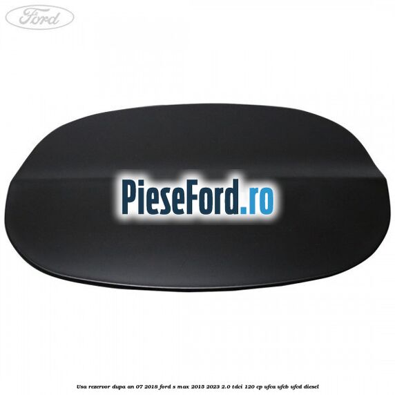 Usa rezervor dupa an 07/2018 Ford S-Max 2015-2023 2.0 TDCi 120 cp UFCA, UFCB, UFCD diesel
