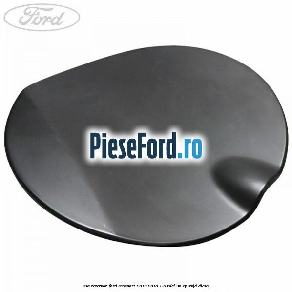 Usa rezervor Ford EcoSport 2013-2018 1.5 TDCi 95 cp Usa rezervor Ford EcoSport 2013-2018 1.5 TDCi 95 cp XVJD diesel