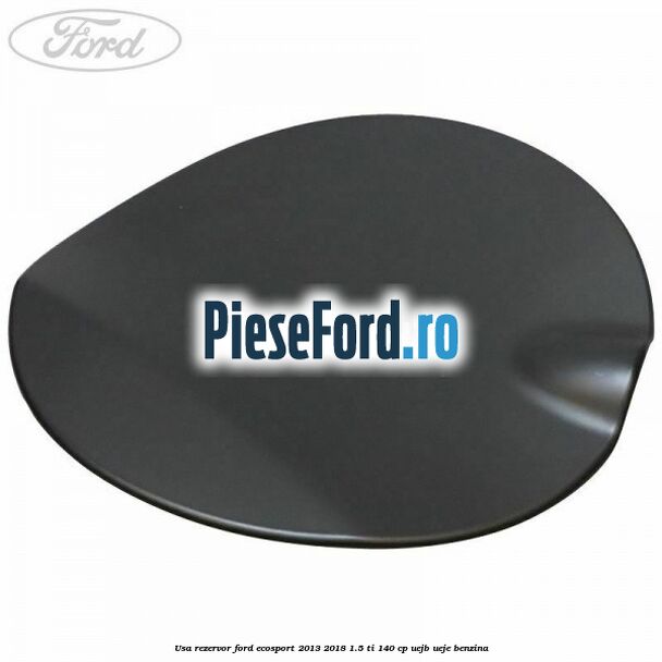 Usa rezervor Ford EcoSport 2013-2018 1.5 Ti 140 cp UEJB, UEJE benzina