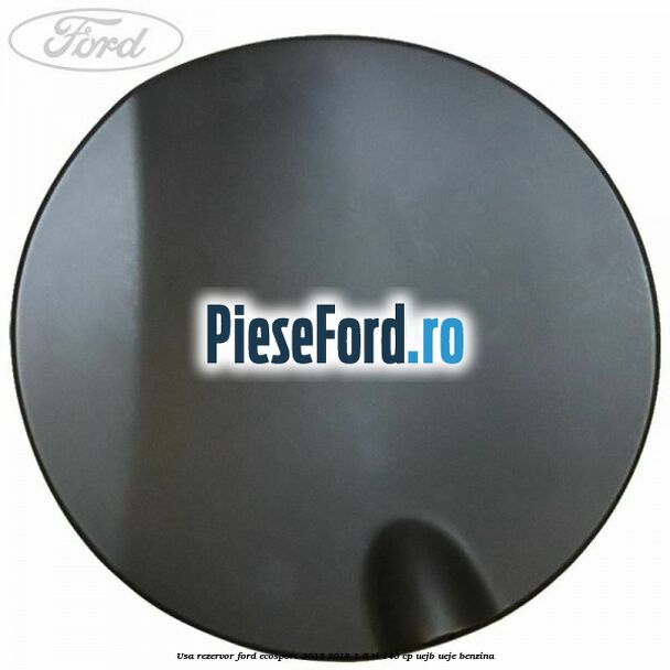 Usa rezervor Ford EcoSport 2013-2018 1.5 Ti 140 cp UEJB, UEJE benzina