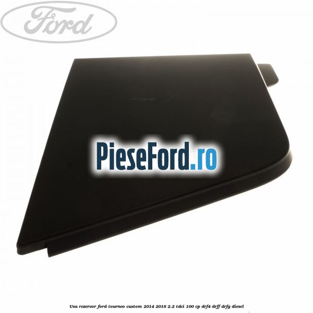 Usa rezervor Ford Tourneo Custom 2014-2018 2.2 TDCi 100 cp DRF4, DRFF, DRFG diesel