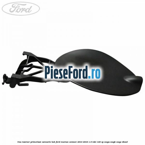 Usa rezervor primerizat caroserie LWB Ford Tourneo Connect 2013-2018 1.5 TDCi 120 cp Usa rezervor primerizat caroserie LWB Ford Tourneo Connect 2013-2018 1.5 TDCi 120 cp XWGA, XWGB, XWGC diesel
