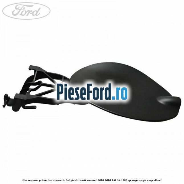 Usa rezervor primerizat caroserie LWB Ford Transit Connect 2013-2018 1.5 TDCi 120 cp XWGA, XWGB, XWGC diesel