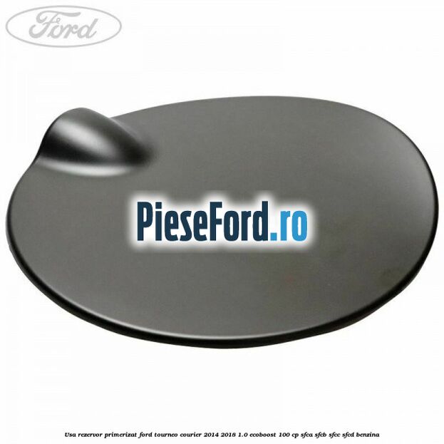 Usa rezervor primerizat Ford Tourneo Courier 2014-2018 1.0 EcoBoost 100 cp Usa rezervor primerizat Ford Tourneo Courier 2014-2018 1.0 EcoBoost 100 cp SFCA, SFCB, SFCC, SFCD benzina