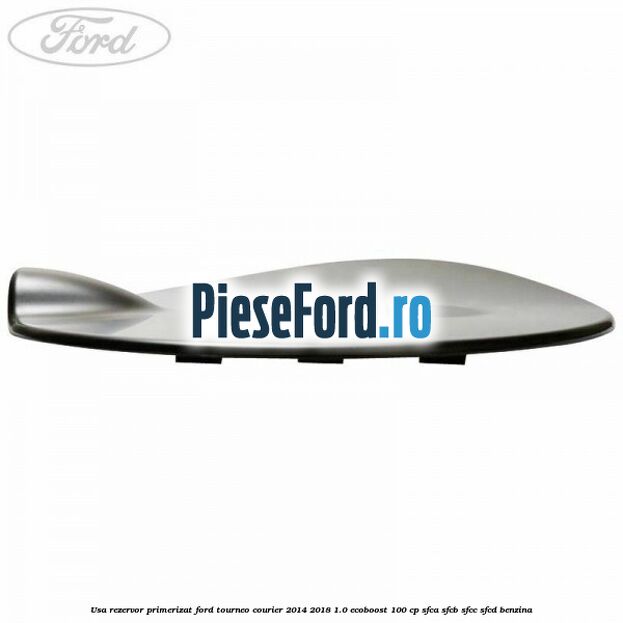 Usa rezervor primerizat Ford Tourneo Courier 2014-2018 1.0 EcoBoost 100 cp Usa rezervor primerizat Ford Tourneo Courier 2014-2018 1.0 EcoBoost 100 cp SFCA, SFCB, SFCC, SFCD benzina