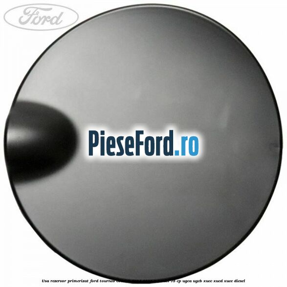 Usa rezervor primerizat Ford Tourneo Courier 2014-2018 1.5 TDCi 75 cp Usa rezervor primerizat Ford Tourneo Courier 2014-2018 1.5 TDCi 75 cp UGCA, UGCB, XUCC, XUCD, XUCE diesel