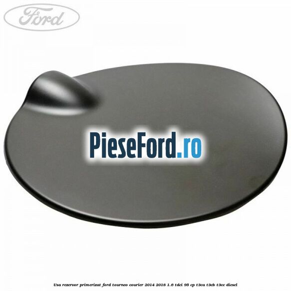 Usa rezervor primerizat Ford Tourneo Courier 2014-2018 1.6 TDCi 95 cp T3CA, T3CB, T3CC diesel