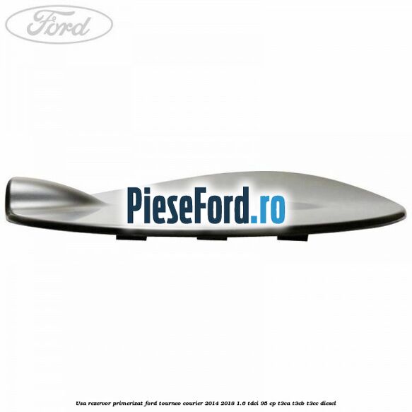 Usa rezervor primerizat Ford Tourneo Courier 2014-2018 1.6 TDCi 95 cp T3CA, T3CB, T3CC diesel