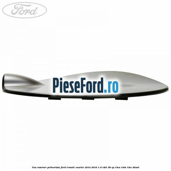 Usa rezervor primerizat Ford Transit Courier 2014-2018 1.6 TDCi 95 cp T3CA, T3CB, T3CC diesel