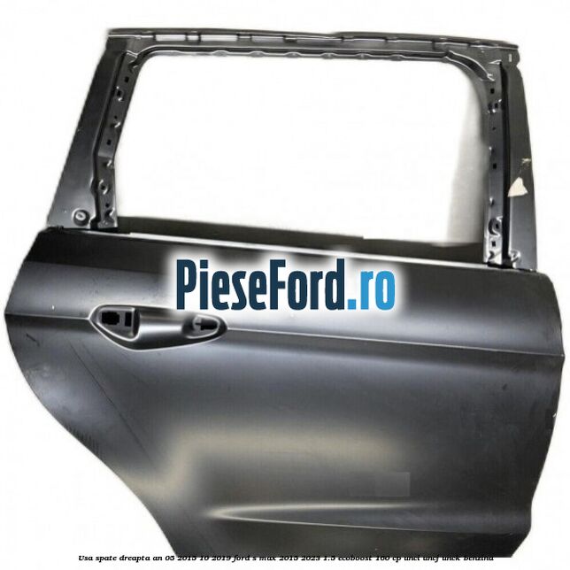 Usa spate dreapta an 05/2015-10/2019 Ford S-Max 2015-2023 1.5 EcoBoost 160 cp Usa spate dreapta an 05/2015-10/2019 Ford S-Max 2015-2023 1.5 EcoBoost 160 cp UNCI, UNCJ, UNCK benzina