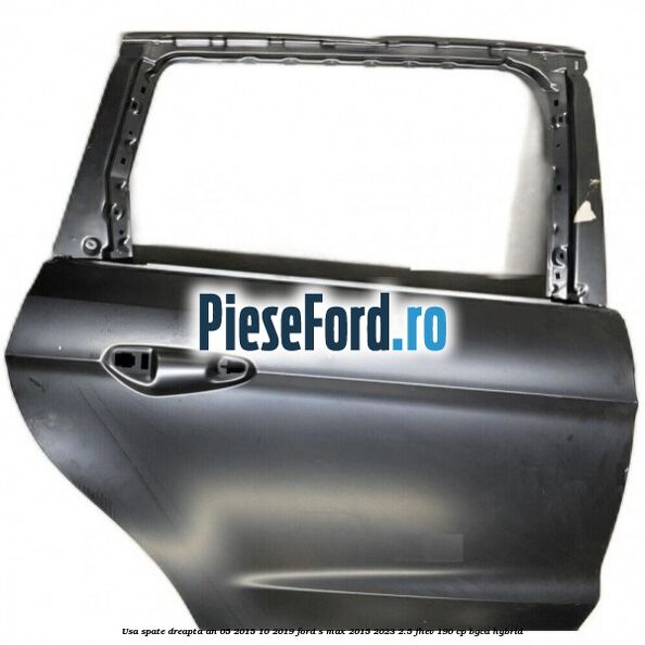 Usa spate dreapta an 05/2015-10/2019 Ford S-Max 2015-2023 2.5 FHEV 190 cp BGCA hybrid