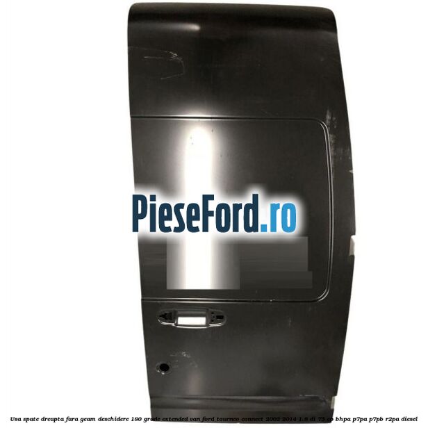 Usa spate dreapta fara geam deschidere 180 grade Extended VAN Ford Tourneo Connect 2002-2014 1.8 Di 75 cp Usa spate dreapta fara geam deschidere 180 grade Extended VAN Ford Tourneo Connect 2002-2014 1.8 Di 75 cp BHPA, P7PA, P7PB, R2PA diesel