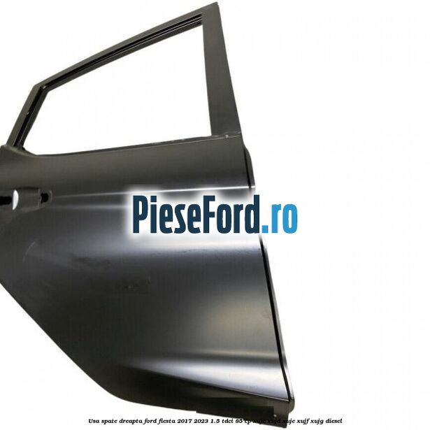 Usa spate dreapta Ford Fiesta 2017-2023 1.5 TDCi 85 cp XUJC, XUJD, XUJE, XUJF, XUJG diesel