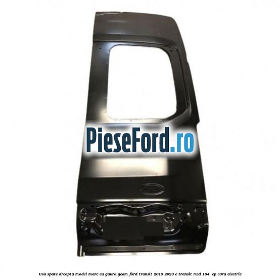 Usa spate dreapta model mare cu gaura geam Ford Transit 2019-2023 E-TRANSIT RWD 184  cp C0RA electric