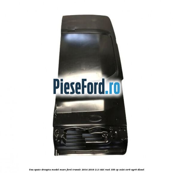 Usa spate dreapta model mare Ford Transit 2014-2018 2.2 TDCi RWD 155 cp CV24, CVR5, UYR6 diesel