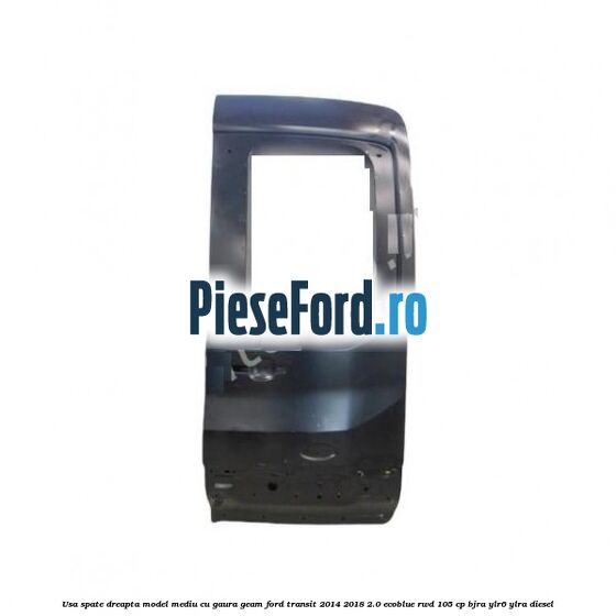 Usa spate dreapta model mediu cu gaura geam Ford Transit 2014-2018 2.0 EcoBlue RWD 105 cp BJRA, YLR6, YLRA diesel