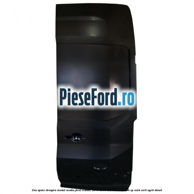 Usa spate dreapta model mediu Ford Transit 2014-2018 2.2 TDCi RWD 155 cp CV24, CVR5, UYR6 diesel
