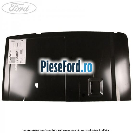 Usa spate dreapta model scurt Ford Transit 2006-2014 2.2 TDCi 125 cp CYFA, CYFB, CYFC, CYFD diesel