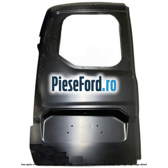 Usa spate stanga cu gaura geam Ford Tourneo Connect 2013-2018 1.5 TDCi 100 cp XVGA, XVGB, XVGC, XXGA diesel
