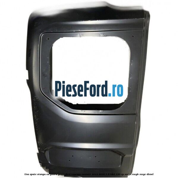 Usa spate stanga cu gaura geam Ford Tourneo Connect 2013-2018 1.5 TDCi 120 cp XWGA, XWGB, XWGC diesel