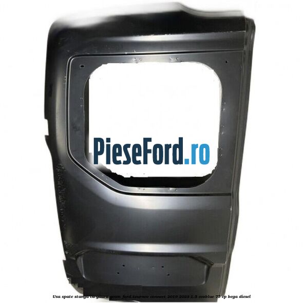 Usa spate stanga cu gaura geam Ford Tourneo Connect 2019-2023 1.5 EcoBlue 75 cp BEGA diesel