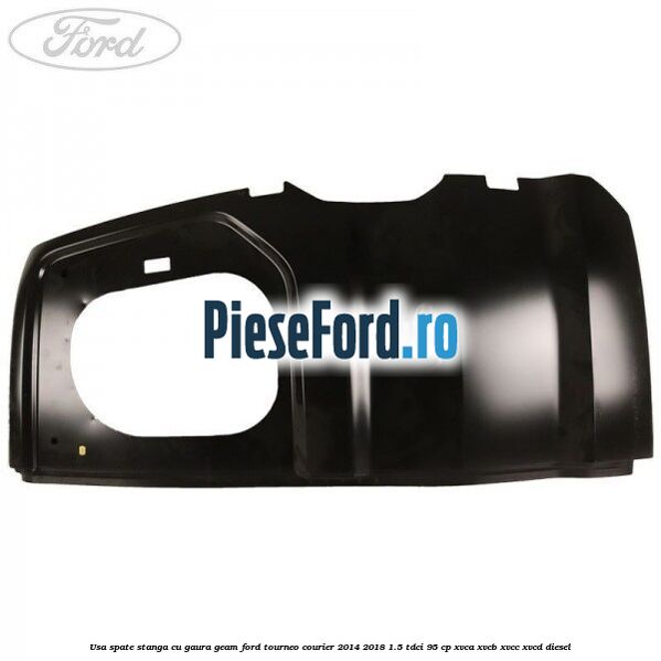 Usa spate stanga cu gaura geam Ford Tourneo Courier 2014-2018 1.5 TDCi 95 cp XVCA, XVCB, XVCC, XVCD diesel