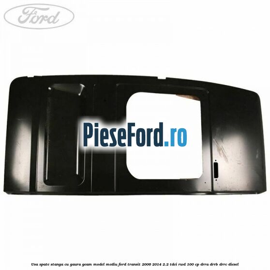 Usa spate stanga cu gaura geam model mediu Ford Transit 2006-2014 2.2 TDCi RWD 100 cp DRRA, DRRB, DRRC diesel