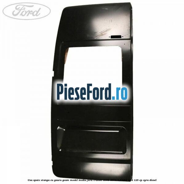 Usa spate stanga cu gaura geam model mediu Ford Transit 2006-2014 2.2 TDCi RWD 125 cp CYRA diesel