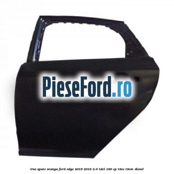 Usa spate stanga Ford Edge 2016-2018 2.0 TDCi 180 cp Usa spate stanga Ford Edge 2016-2018 2.0 TDCi 180 cp T8CC, T8CM diesel