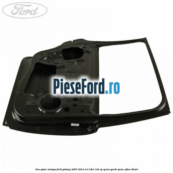 Usa spate stanga Ford Galaxy 2007-2014 2.0 TDCi 140 cp QXWA, QXWB, QXWC, UFWA diesel