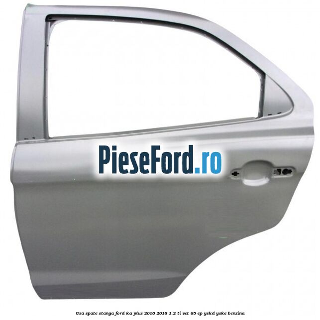 Usa spate stanga Ford Ka plus 2016-2018 1.2 Ti-VCT 85 cp YSKD, YSKE benzina