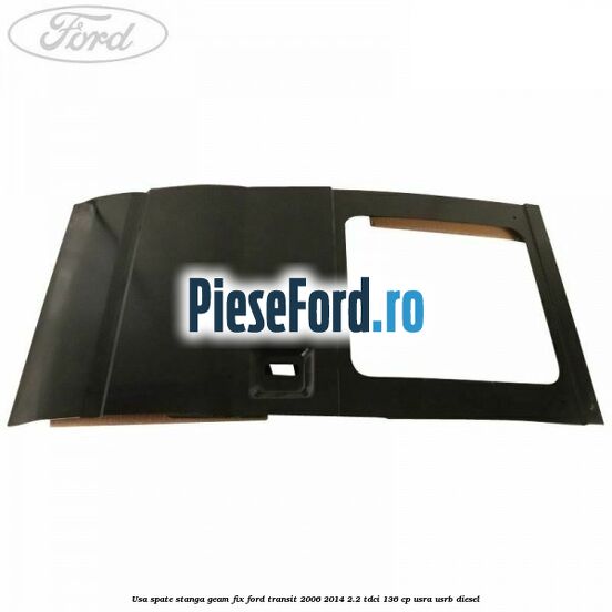 Usa spate stanga, geam fix Ford Transit 2006-2014 2.2 TDCi 136 cp USRA, USRB diesel