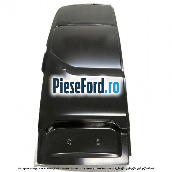 Usa spate stanga model mare Ford Tourneo Custom 2014-2018 2.0 EcoBlue 105 cp BJFA, BJFB, YLF6, YLFA, YLFB, YLFS diesel