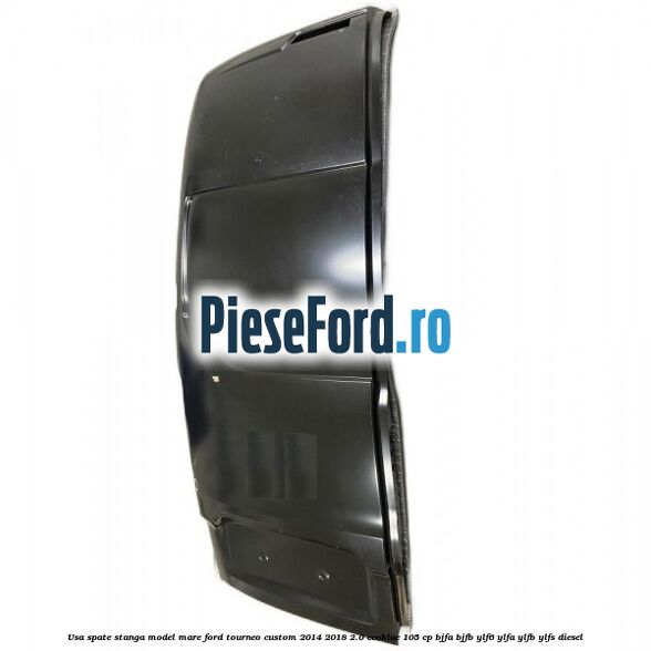 Usa spate stanga model mare Ford Tourneo Custom 2014-2018 2.0 EcoBlue 105 cp BJFA, BJFB, YLF6, YLFA, YLFB, YLFS diesel