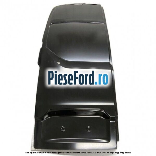 Usa spate stanga model mare Ford Tourneo Custom 2014-2018 2.2 TDCi 100 cp DRF4, DRFF, DRFG diesel