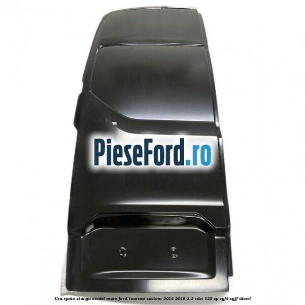 Usa spate stanga model mare Ford Tourneo Custom 2014-2018 2.2 TDCi 125 cp CYF4, CYFF diesel