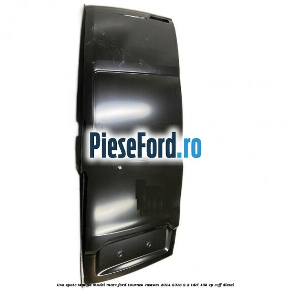 Usa spate stanga model mare Ford Tourneo Custom 2014-2018 2.2 TDCi 155 cp CVFF diesel