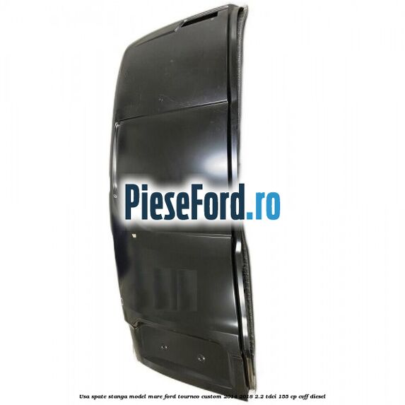 Usa spate stanga model mare Ford Tourneo Custom 2014-2018 2.2 TDCi 155 cp CVFF diesel