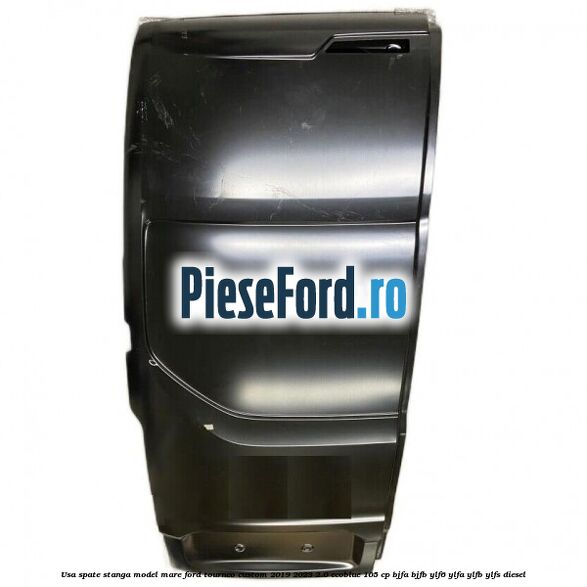 Usa spate stanga model mare Ford Tourneo Custom 2019-2023 2.0 EcoBlue 105 cp BJFA, BJFB, YLF6, YLFA, YLFB, YLFS diesel