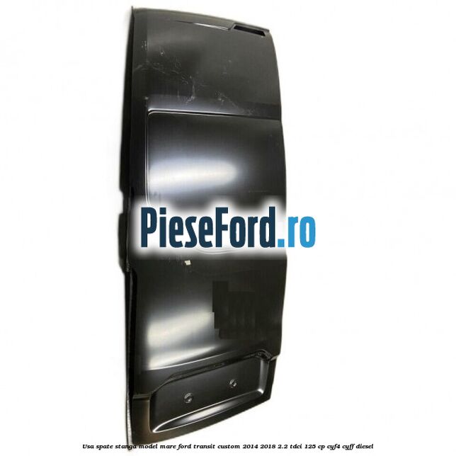 Usa spate stanga model mare Ford Transit Custom 2014-2018 2.2 TDCi 125 cp CYF4, CYFF diesel