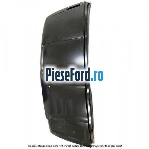 Usa spate stanga model mare Ford Transit Custom 2019-2023 2.0 EcoBlue 150 cp P0FA diesel