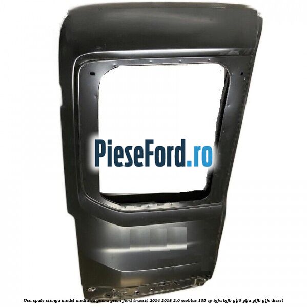 Usa spate stanga model mediu cu gaura geam Ford Transit 2014-2018 2.0 EcoBlue 105 cp Usa spate stanga model mediu cu gaura geam Ford Transit 2014-2018 2.0 EcoBlue 105 cp BJFA, BJFB, YLF6, YLFA, YLFB, YLFS diesel