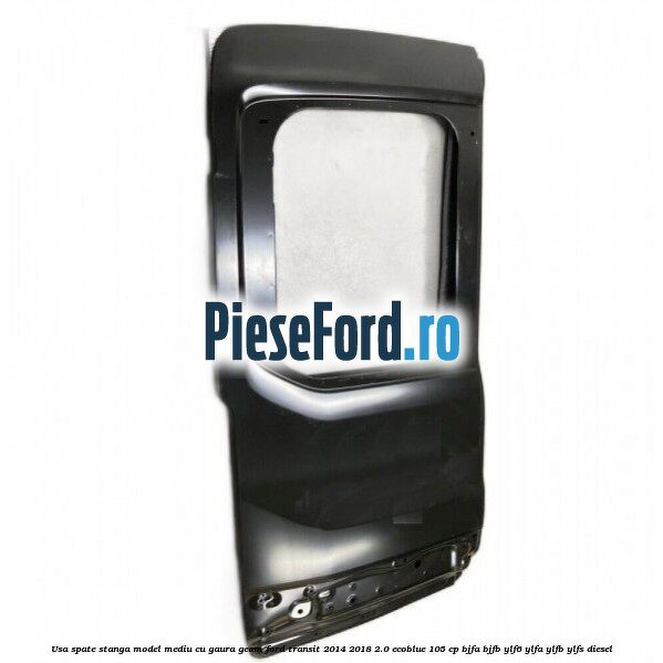 Usa spate stanga model mediu cu gaura geam Ford Transit 2014-2018 2.0 EcoBlue 105 cp Usa spate stanga model mediu cu gaura geam Ford Transit 2014-2018 2.0 EcoBlue 105 cp BJFA, BJFB, YLF6, YLFA, YLFB, YLFS diesel