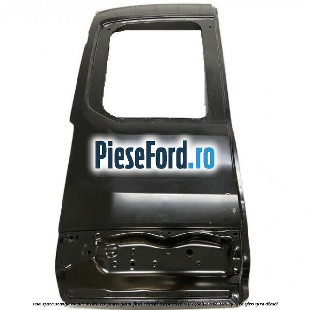 Usa spate stanga model mediu cu gaura geam Ford Transit 2014-2018 2.0 EcoBlue RWD 105 cp BJRA, YLR6, YLRA diesel