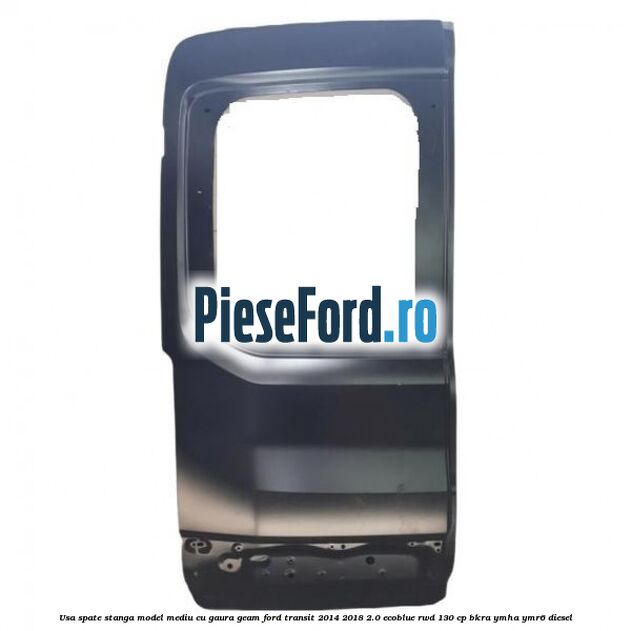 Usa spate stanga model mediu cu gaura geam Ford Transit 2014-2018 2.0 EcoBlue RWD 130 cp BKRA, YMHA, YMR6 diesel