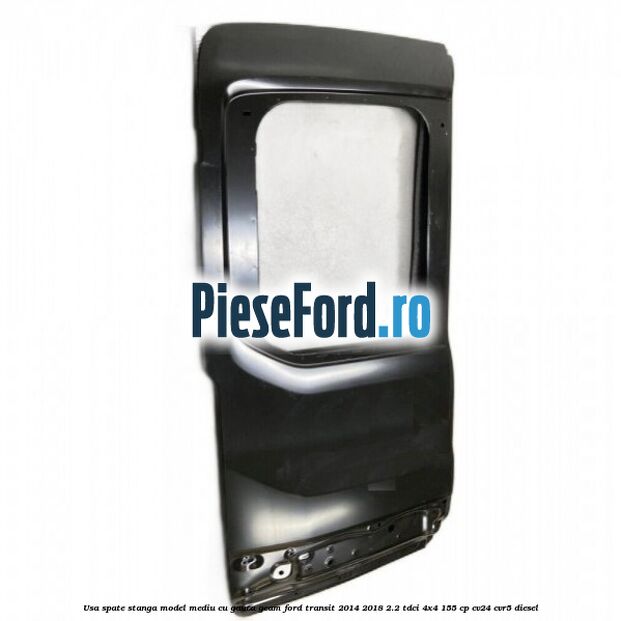 Usa spate stanga model mediu cu gaura geam Ford Transit 2014-2018 2.2 TDCi 4x4 155 cp CV24, CVR5 diesel