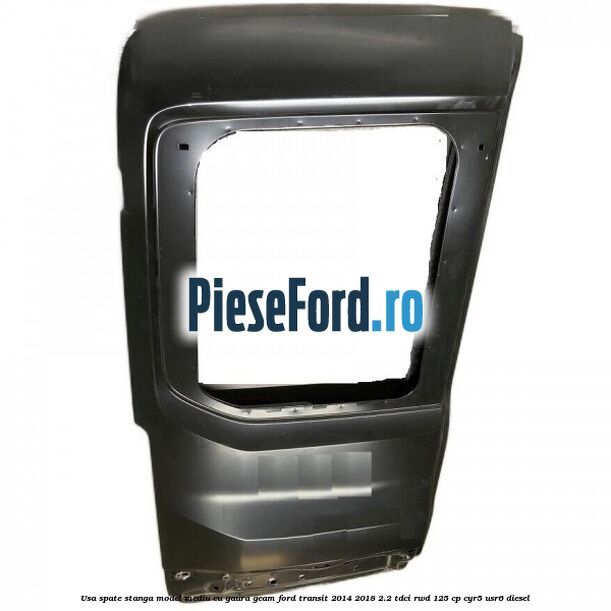 Usa spate stanga model mediu cu gaura geam Ford Transit 2014-2018 2.2 TDCi RWD 125 cp CYR5, USR6 diesel